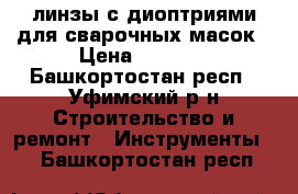 линзы с диоптриями для сварочных масок › Цена ­ 1 200 - Башкортостан респ., Уфимский р-н Строительство и ремонт » Инструменты   . Башкортостан респ.